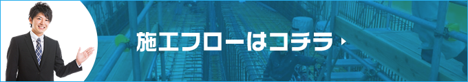 施工フローはコチラ